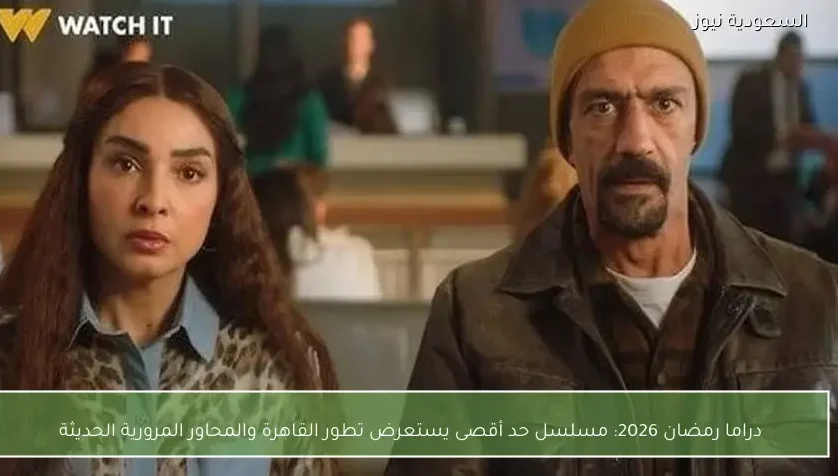 مسلسل حد أقصى في رمضان 2026 يرصد تحولات القاهرة العمرانية والمحاور المرورية الحديثة