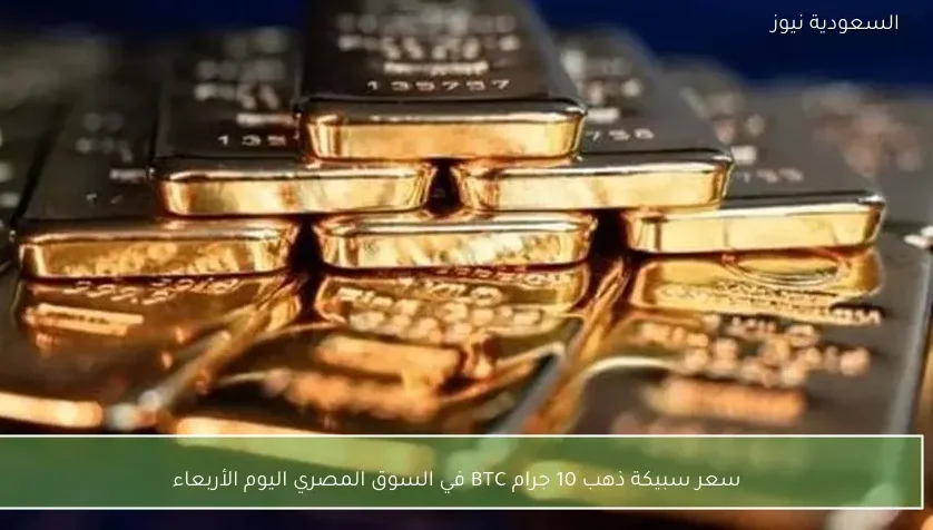 تحديث أسعار سبيكة الذهب 10 جرام BTC في السوق المصري اليوم الأربعاء