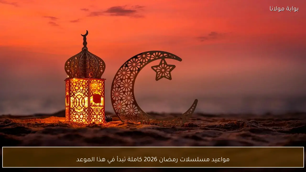 مواعيد مسلسلات رمضان 2026 كاملة إليكم موعد الانطلاق الرسمي