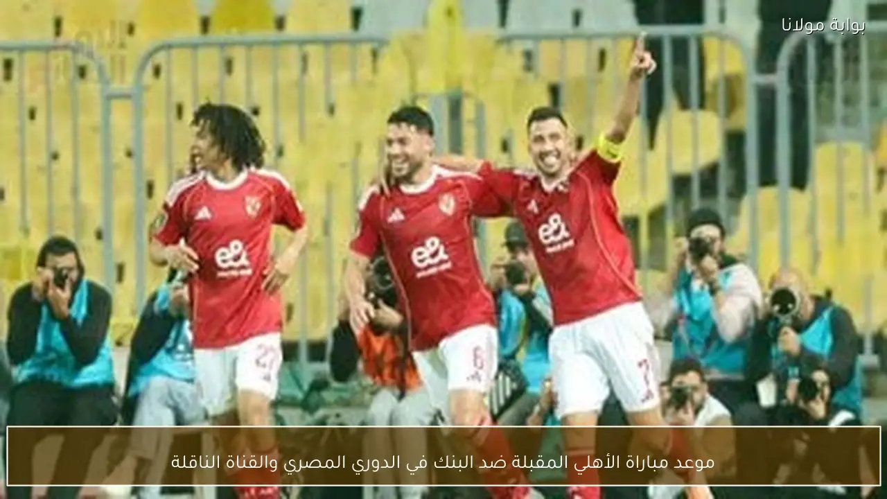 موعد مباراة الأهلي القادمة ضد البنك في الدوري المصري والقناة التي ستنقلها