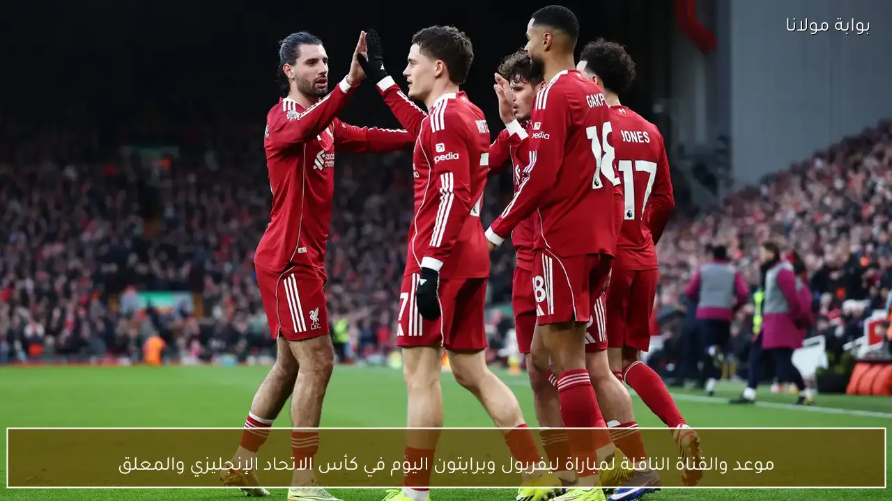 موعد انطلاق مباراة ليفربول وبرايتون اليوم القنوات الناقلة والمعلق في كأس الاتحاد الإنجليزي