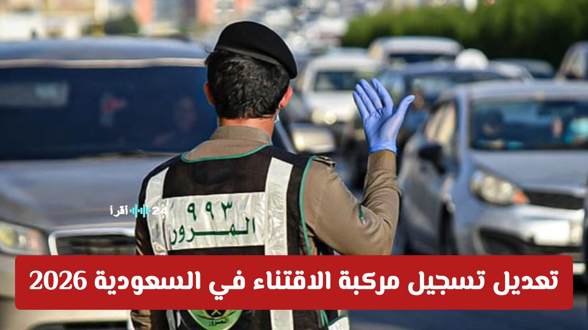 تسجيل مركبة الاقتناء في السعودية 2026 يتضمن ضوابط جديدة وإعفاءً من رسوم الفحص والتأمين