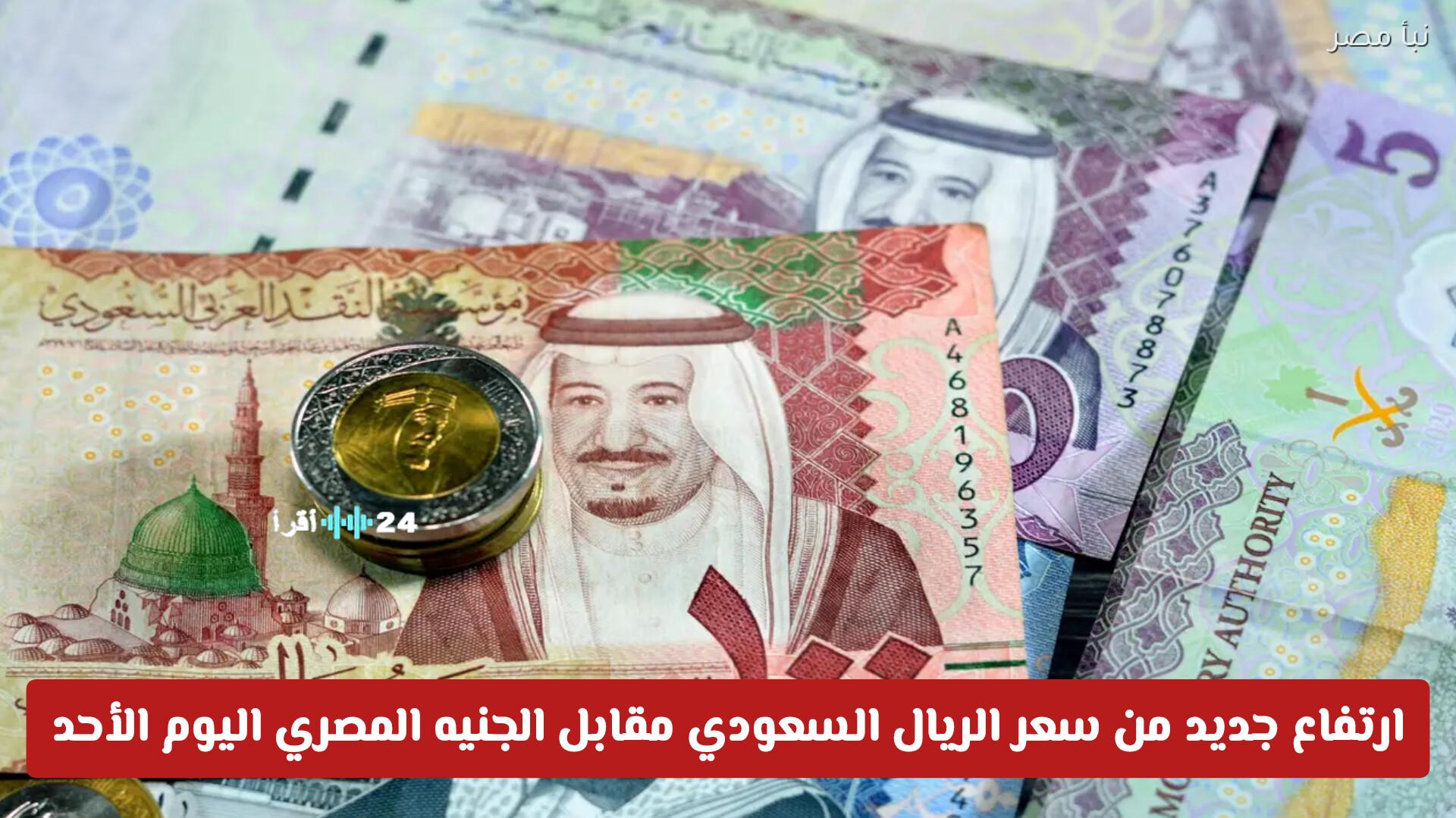سعر الريال السعودي يشهد ارتفاعًا جديدًا مقابل الجنيه المصري اليوم الأحد .. تعرف على أفضل الأسعار في البنوك