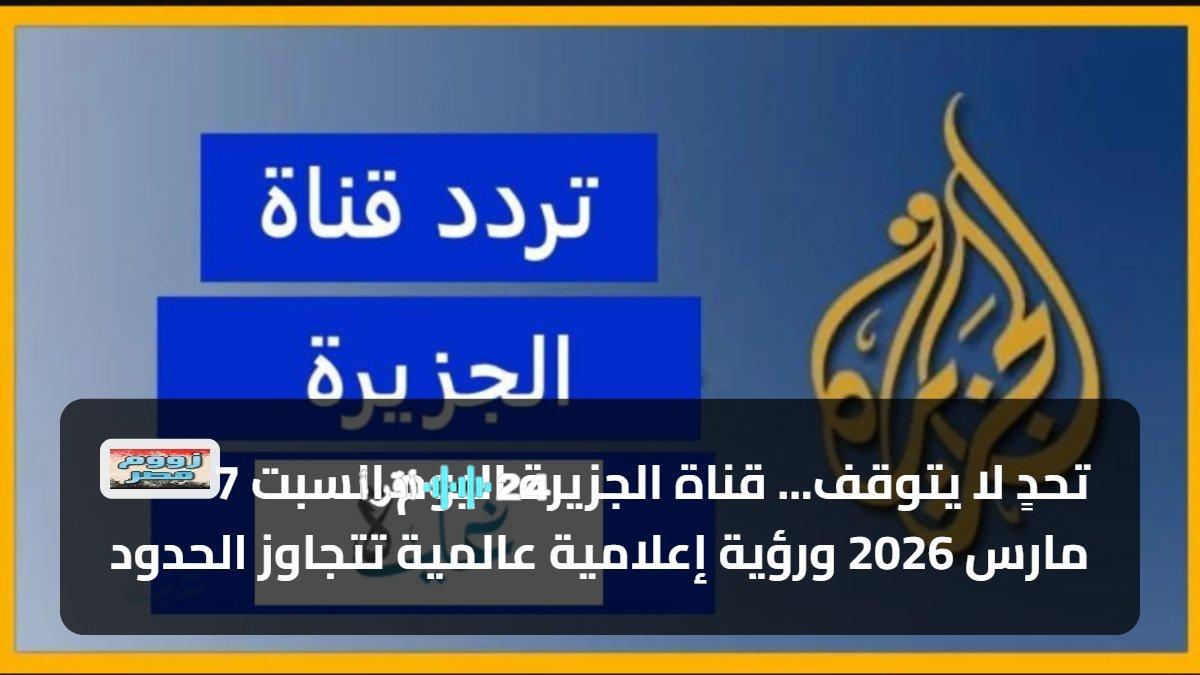 تحدي لا يتوقف قناة الجزيرة اليوم السبت 7 مارس 2026 تبرز رؤى إعلامية عالمية تتخطى الحدود