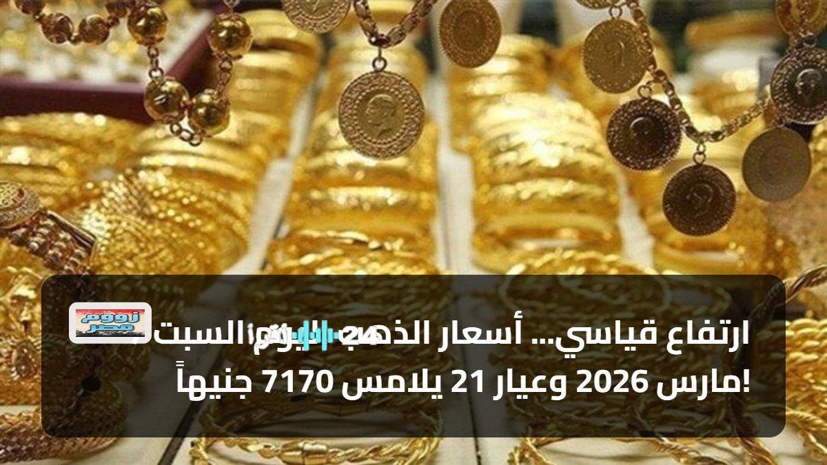 أسعار الذهب اليوم السبت 7 مارس 2026 تسجل ارتفاعًا قياسيًا وعيار 21 يصل إلى 7170 جنيهًا