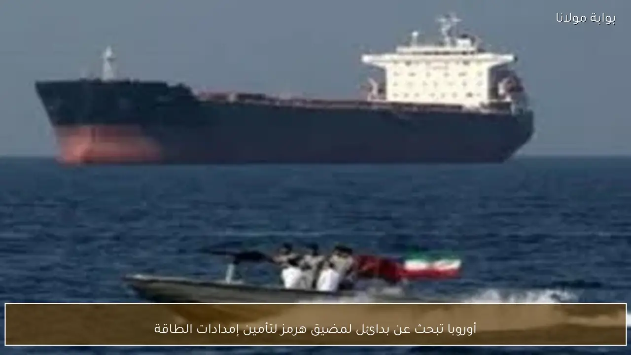 أوروبا تستكشف خيارات جديدة لضمان إمدادات الطاقة بعيدًا عن مضيق هرمز