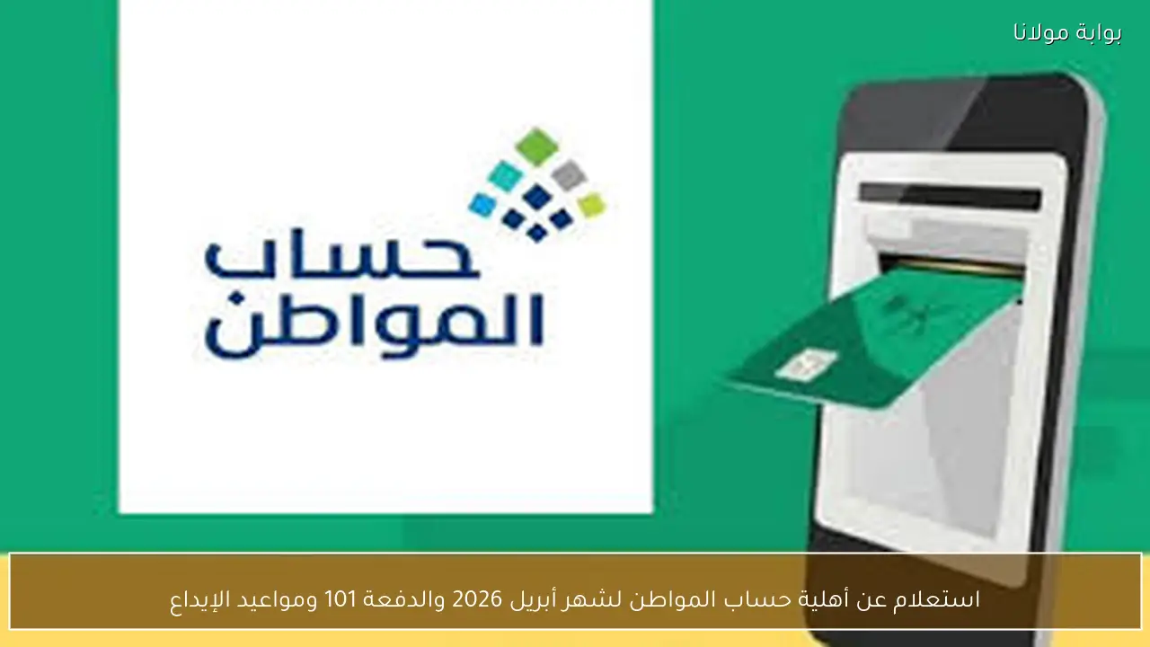 استعلام عن أهلية حساب المواطن لشهر أبريل 2026 والدفعة 101 ومواعيد الإيداع المحدثة
