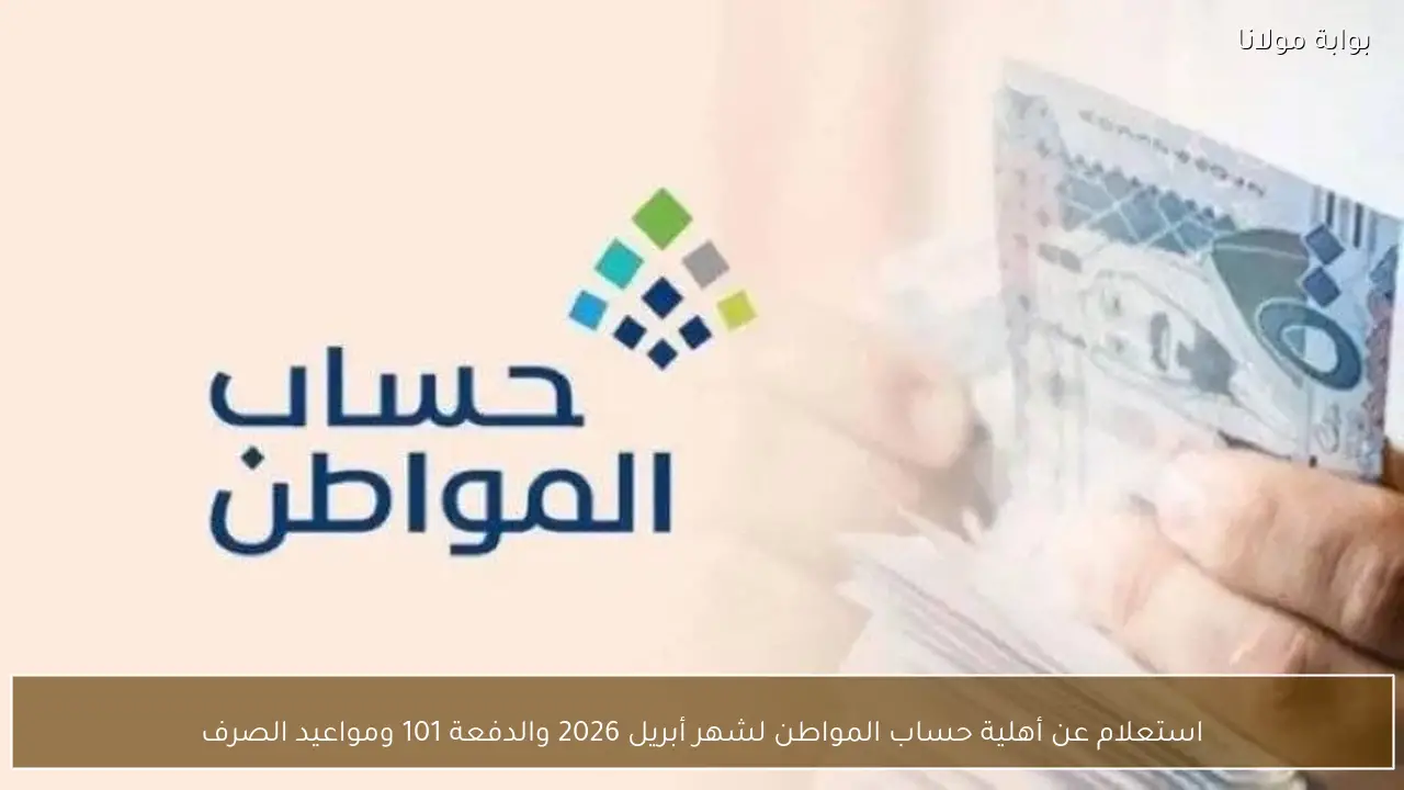 استعلام عن أهلية حساب المواطن لشهر أبريل 2026 وموعد صرف الدفعة 101 بالتفصيل