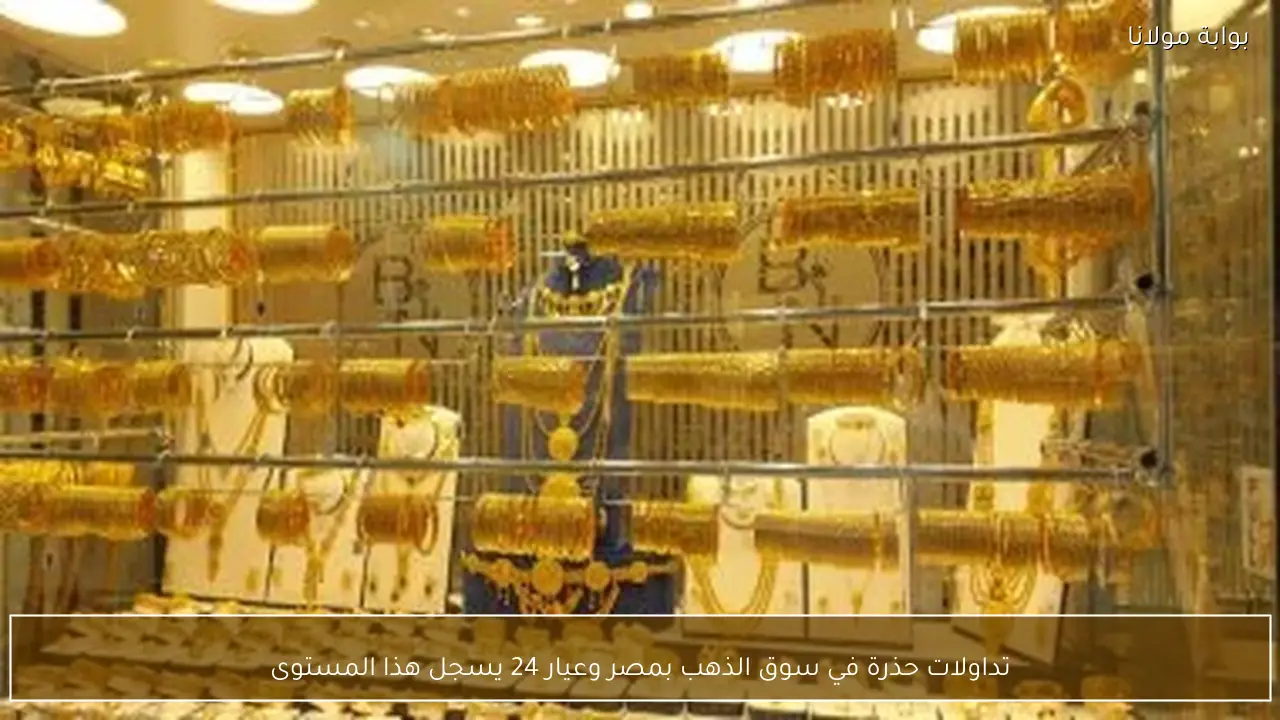 حذر في تداولات الذهب في مصر وعيار 24 يصل إلى مستوى جديد