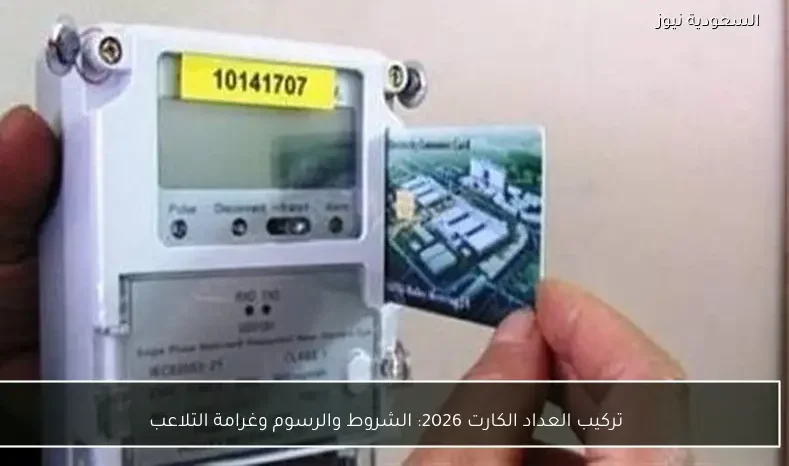 ارشادات تركيب عداد الكارت 2026 الشروط والرسوم والأحكام الخاصة بالتلاعب