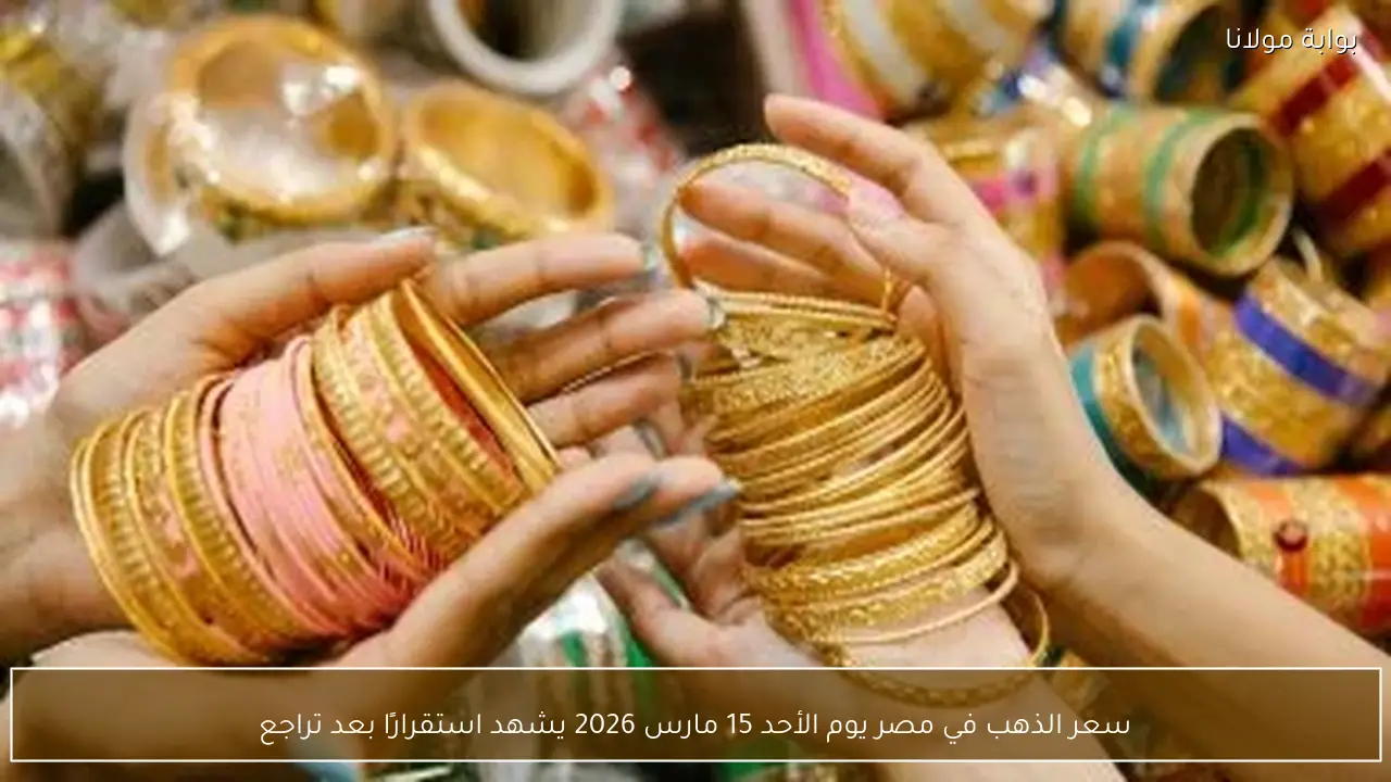 استقرار سعر الذهب في مصر يوم الأحد 15 مارس 2026 بعد التراجع الأخير
