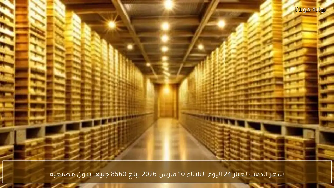 سعر جرام الذهب عيار 24 اليوم الثلاثاء 10 مارس 2026 يصل إلى 8560 جنيها دون احتساب المصنعية